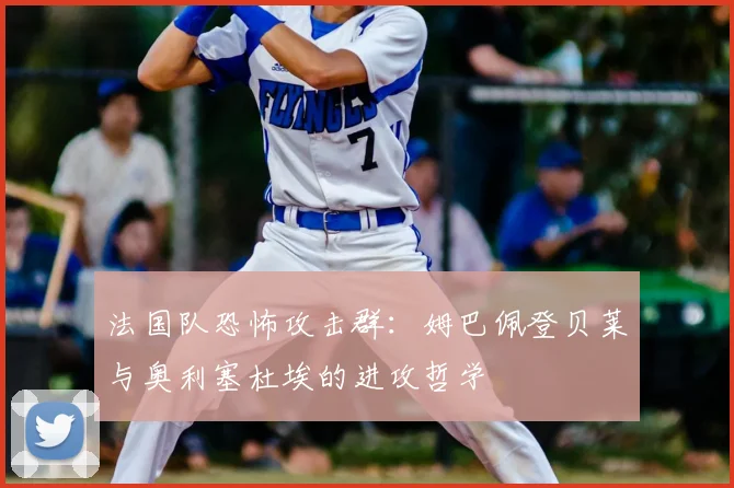 法国队恐怖攻击群：姆巴佩登贝莱与奥利塞杜埃的进攻哲学