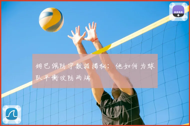 姆巴佩防守数据揭秘：他如何为球队平衡攻防两端