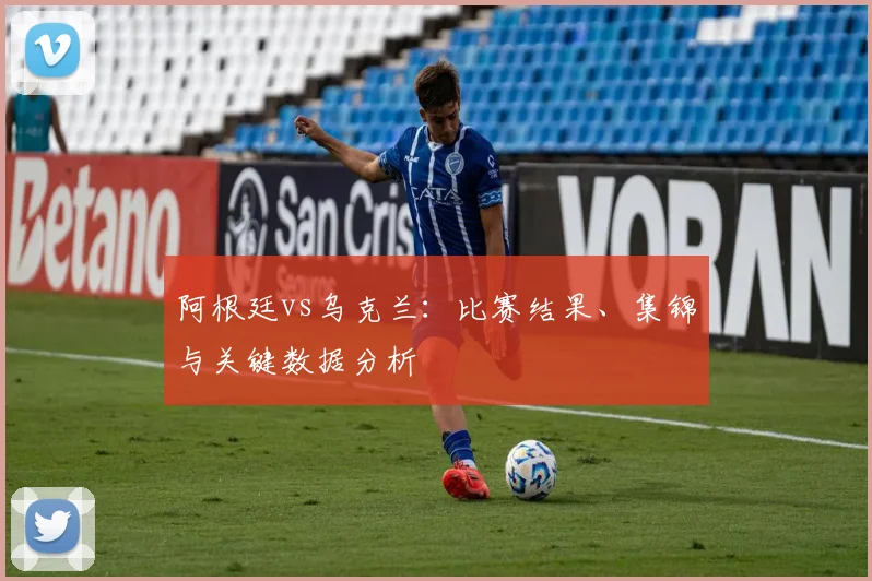 阿根廷vs乌克兰:比赛结果、集锦与关键数据分析