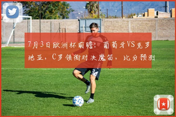 7月3日欧洲杯前瞻:葡萄牙VS克罗地亚,C罗领衔对决魔笛,比分预测与免费直播入口