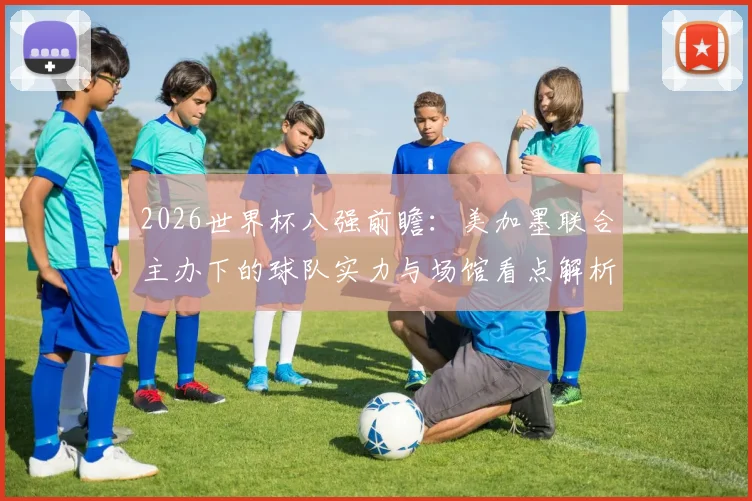 2026世界杯八强前瞻:美加墨联合主办下的球队实力与场馆看点解析