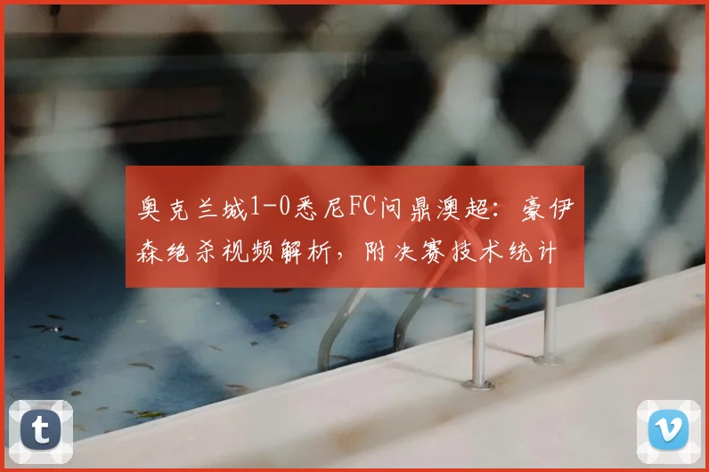奥克兰城1-0悉尼FC问鼎澳超:豪伊森绝杀视频解析,附决赛技术统计与夺冠历程回顾