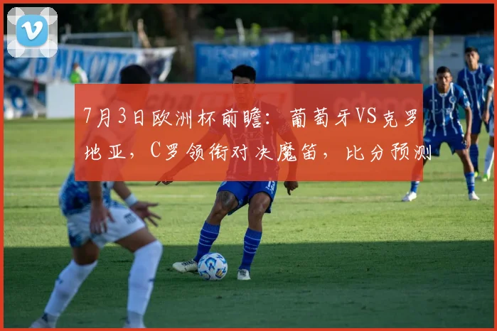 7月3日欧洲杯前瞻：葡萄牙VS克罗地亚，C罗领衔对决魔笛，比分预测与免费直播入口