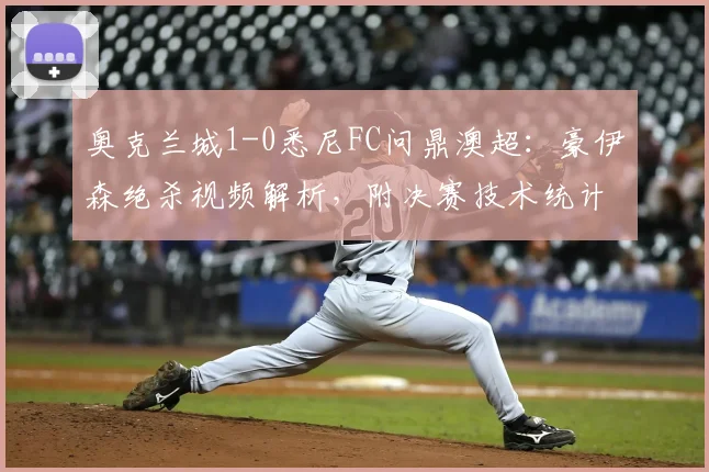 奥克兰城1-0悉尼FC问鼎澳超：豪伊森绝杀视频解析，附决赛技术统计与夺冠历程回顾
