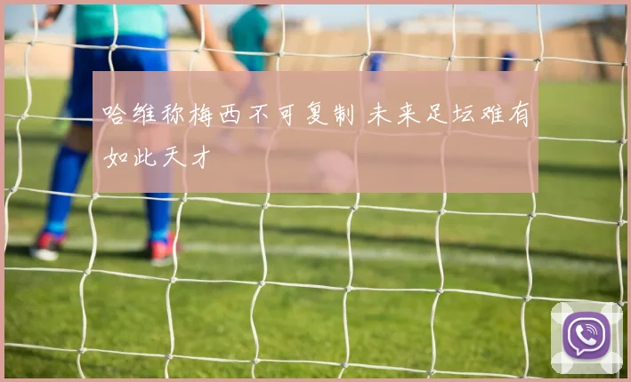 哈维称梅西不可复制 未来足坛难有如此天才