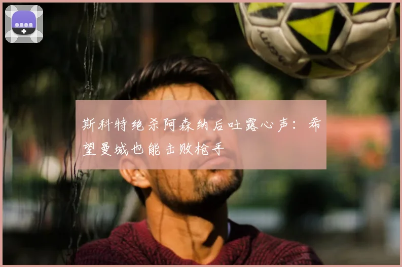 斯科特绝杀阿森纳后吐露心声:希望曼城也能击败枪手