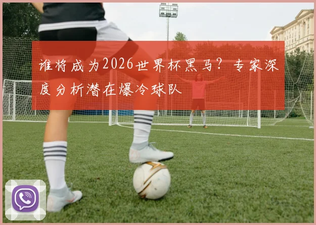 谁将成为2026世界杯黑马?专家深度分析潜在爆冷球队