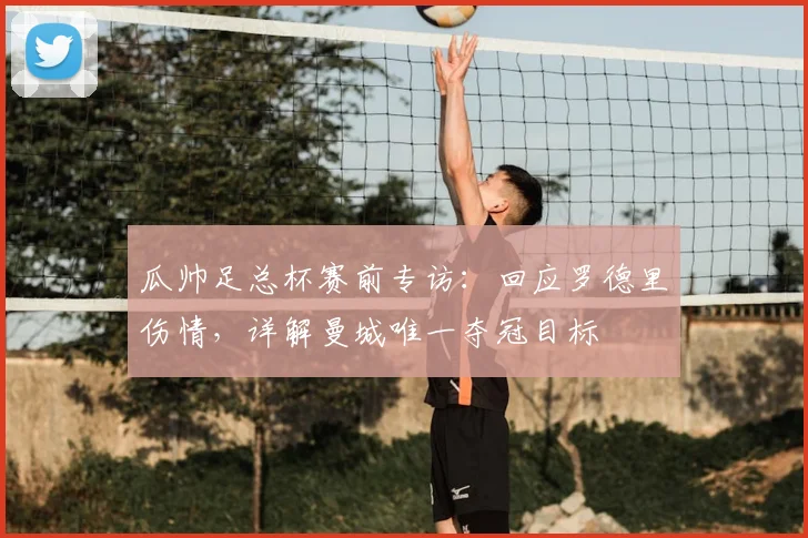 瓜帅足总杯赛前专访：回应罗德里伤情，详解曼城唯一夺冠目标