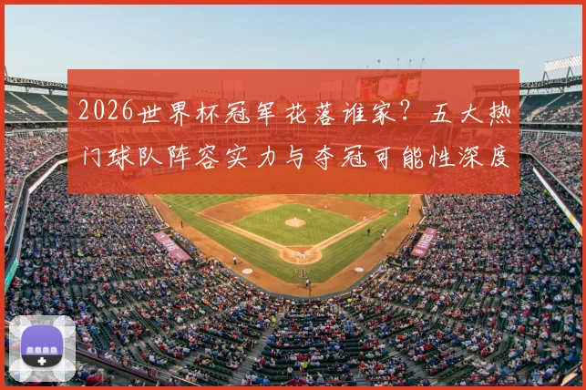 2026世界杯冠军花落谁家？五大热门球队阵容实力与夺冠可能性深度解析