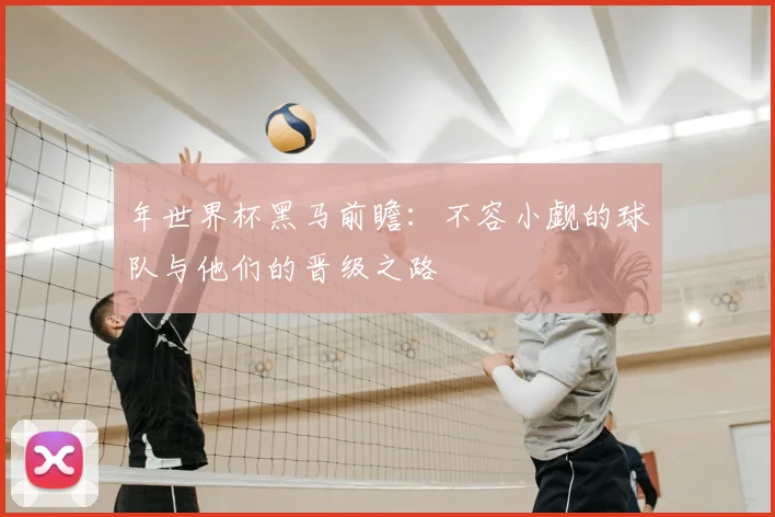 年世界杯黑马前瞻:不容小觑的球队与他们的晋级之路