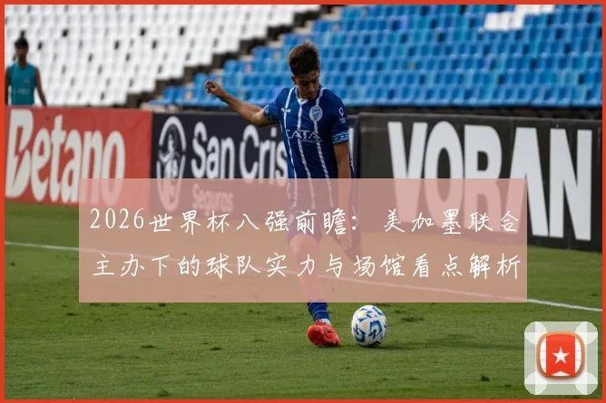 2026世界杯八强前瞻:美加墨联合主办下的球队实力与场馆看点解析
