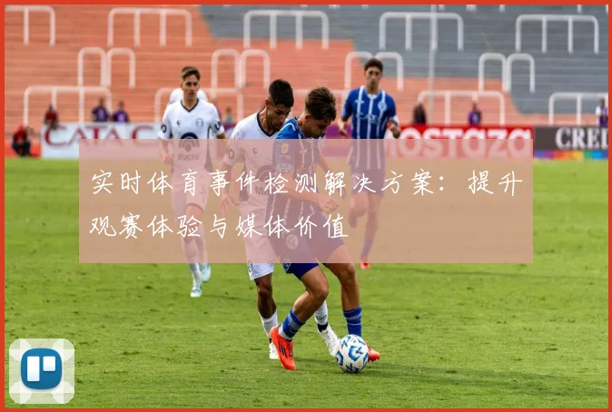 实时体育事件检测解决方案:提升观赛体验与媒体价值