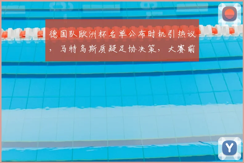 德国队欧洲杯名单公布时机引热议,马特乌斯质疑足协决策,大赛前如何影响球队备战?