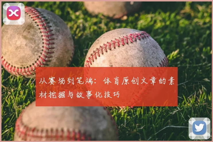 从赛场到笔端：体育原创文章的素材挖掘与故事化技巧