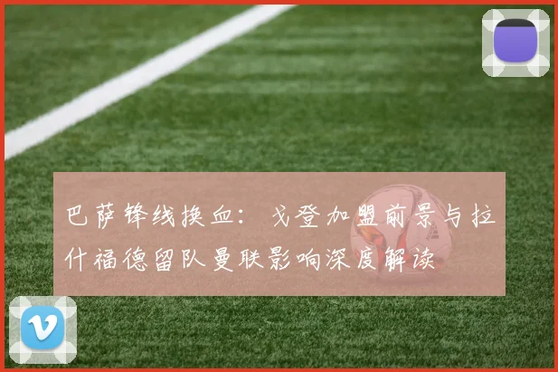 巴萨锋线换血：戈登加盟前景与拉什福德留队曼联影响深度解读