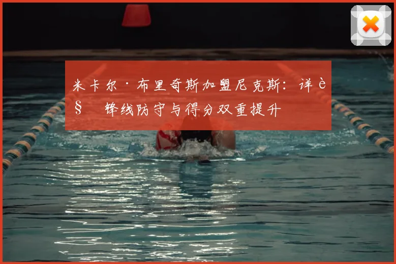 米卡尔·布里奇斯加盟尼克斯:详解锋线防守与得分双重提升