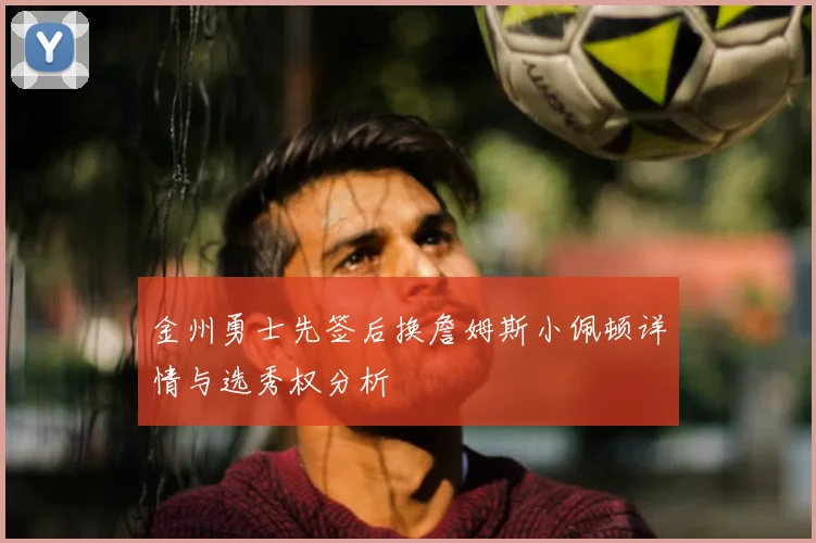 金州勇士先签后换詹姆斯小佩顿详情与选秀权分析
