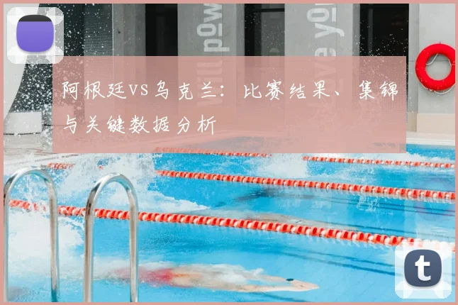 阿根廷vs乌克兰:比赛结果、集锦与关键数据分析
