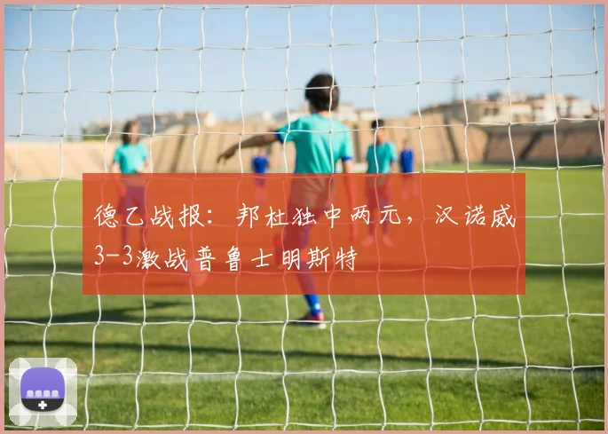 德乙战报：邦杜独中两元，汉诺威3-3激战普鲁士明斯特