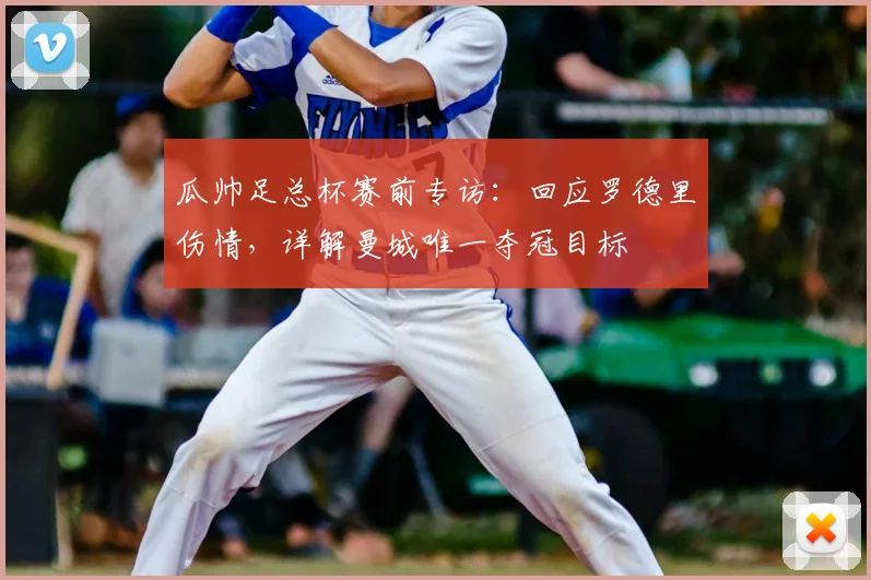 瓜帅足总杯赛前专访:回应罗德里伤情,详解曼城唯一夺冠目标