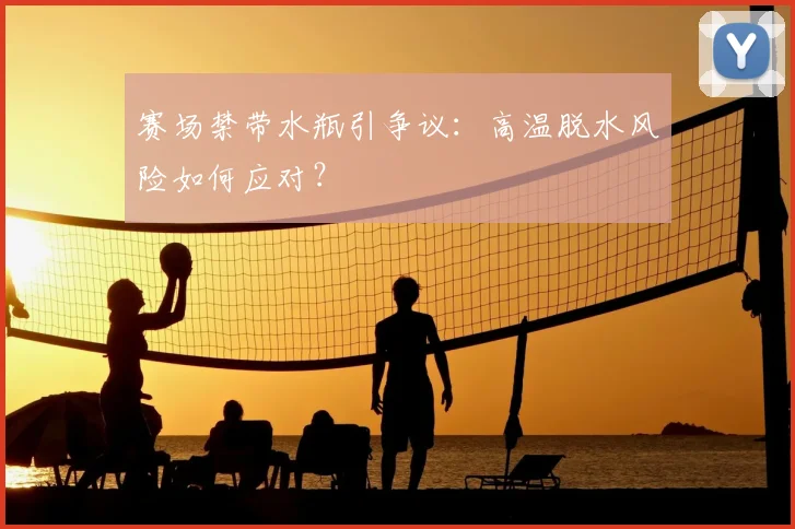 赛场禁带水瓶引争议：高温脱水风险如何应对？