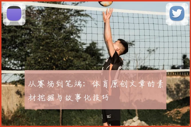 从赛场到笔端:体育原创文章的素材挖掘与故事化技巧