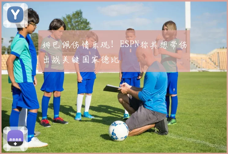 姆巴佩伤情乐观！ESPN称其想带伤出战关键国家德比