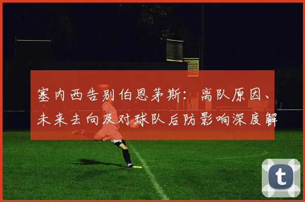 塞内西告别伯恩茅斯：离队原因、未来去向及对球队后防影响深度解析