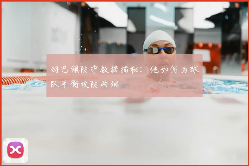 姆巴佩防守数据揭秘:他如何为球队平衡攻防两端